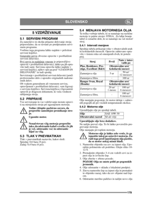 Page 179179
SLOVENSKOSL
5 VZDRŽEVANJE
5.1 SERVISNI PROGRAMZa zanesljivo in okolju prijazno delovanje stroja 
priporočamo, da se ravnate po predpisanem servi-
snem programu.
Vsebino tega programa lahko najdete v priloženi 
servisni knjižici.
Generalni servis
 obvezno opravite v pooblaš čeni 
servisni delavnici.
Prvi servis in nadaljnje vmesne
 je priporo čljivo 
opraviti v pooblaš čeni delavnici, lahko pa jih opra-
vite tudi sami. Servisna opravila lahko najdete v 
servisni knjižici, njihov opis pa pod 4 ZAGON IN...