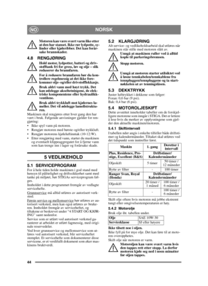 Page 4444
NORSKNO
Motoren kan være svært varm like etter 
at den har stanset. Ikke rør lydpotte, sy-
linder eller kjøleribber. Det kan forår-
sake brannskader.
4.8 RENGJØRING
Hold motor, lydpotter, batteri og driv-
stofftank fri for gress, løv og olje – slik 
reduserer du brannfaren.
For å redusere brannfaren bør du kon-
trollere regelmessig at det ikke fore-
kommer olje- og/eller drivstofflekkasje. 
Bruk aldri vann med høyt trykk. Det 
kan ødelegge akseltetningene, de elek-
triske komponentene eller...
