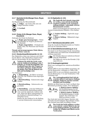 Page 5151
DEUTSCHDE
2.4.7 Gashebel (5:G) (Ranger Svan, Royal, Excellent)
Zur Regulierung der Motordrehzahl. 1. Vollgas  – das Gerät sollte stets mit 
Vollgas betrieben werden. 
2. Leerlauf.
2.4.8 Choke (5:H) (Ranger Svan, Royal,  Excellent)
Ziehregler für Choke bei Kaltstart. 1. Regler ganz herausgezogen  – Choke-
drosselklappe im Vergaser geschlossen. 
Für Kaltstart.
2. Regler eingeschoben  – Chokedrossel-
klappe offen. Für Warmstart und Normal-
betrieb. 
Niemals mit herausgezogenem Choke fahren, 
wenn der...