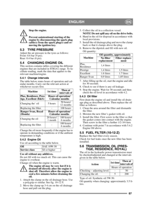 Page 6767
ENGLISHEN
Stop the engine.
Prevent unintentional starting of the 
engine by disconnecting the spark plug 
cable(s) from the spark plug(s) and re-
moving the ignition key. 
5.3 TYRE PRESSUREAdjust the air pressure in the tyres as follows:
Front: 0.6 bar (9 psi).
Rear: 0.4 bar (6 psi). 
5.4 CHANGING ENGINE OILThis section contains tables covering the different 
engines that are included in STIGA’s range. To fa-
cilitate reading, mark the data that applies to the 
relevant machine/engine.
5.4.1 Change...