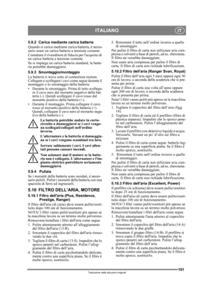 Page 101101
ITALIANOIT
Traduzione delle istruzioni originali
5.9.2 Carica mediante carica batteria
Quando si carica mediante carica batteria, è neces-
sario usare un carica batteria a tensione costante.
Contattare il rivenditore di fiducia per lacquisto di 
un carica batteria a tensione costante.
Se si impiega un carica batteria standard, la batte-
ria potrebbe danneggiarsi. 
5.9.3 Smontaggio/montaggio
La batteria si trova sotto al contenitore motore. 
Collegare e scollegare i cavi come segue durante il...