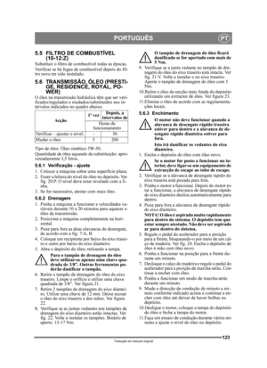 Page 123123
PORTUGUÊSPT
Tradução do manual original
5.5 FILTRO DE COMBUSTÍVEL (10-12:Z)
Substituir o filtro de combustível todas as épocas.
Verificar se há fugas de combustível depois do fil-
tro novo ter sido instalado.
5.6 TRANSMISSÃO, ÓLEO (PRESTI-
GE, RESIDENCE, ROYAL, PO-
WER)
O óleo na transmissão hidráulica têm que ser veri-
ficados/regulados e mudados/substituídos nos in-
tervalos indicados no quadro abaixo.
Tipo de óleo: Óleo sintético 5W-50.
Quantidade de óleo aquando da substituição: apro-
ximadamente...