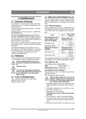 Page 177177
SLOVENSKOSL
Prevod izvirnih navodil
5 VZDRŽEVANJE
5.1 SERVISNI PROGRAMZa zanesljivo in okolju prijazno delovanje stroja 
priporočamo, da se ravnate po predpisanem servi-
snem programu.
Vsebino tega programa lahko najdete v priloženi 
servisni knjižici.
Generalni servis
 obvezno opravite v pooblaščeni 
servisni delavnici.
Prvi servis in nadaljnje vmesne
 je priporo čljivo 
opraviti v pooblaš čeni delavnici, lahko pa jih opra-
vite tudi sami. Servisna opravila lahko najdete v 
servisni knjižici, njihov...