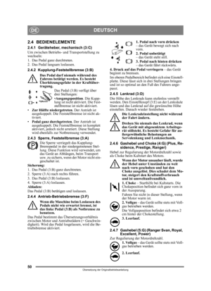 Page 5050
DEUTSCHDE
Übersetzung der Originalbetriebsanleitung
2.4 BEDIENELEMENTE
2.4.1 Geräteheber, mechanisch (3:C)
Um zwischen Betriebs- und Transportstellung zu 
wechseln:
1. Das Pedal ganz durchtreten. 
2. Das Pedal langsam loslassen.
2.4.2 Kupplung-Feststellbremse (3:B)
Das Pedal darf niemals während des 
Fahrens betätigt werden. Es besteht 
Überhitzungsgefahr in der Kraftüber-
tragung. Das Pedal (3:B) verfügt über 
drei Stellungen:
•Ausgangsposition . Die Kupp-
lung ist nicht aktiviert. Die Fest-...