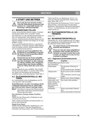 Page 5353
DEUTSCHDE
Übersetzung der Originalbetriebsanleitung
4 START UND BETRIEB
Das Gerät darf nur benutzt werden, 
wenn die Motorhaube geschlossen und 
gesichert ist. Andernfalls besteht Ver-
brennungs- und Quetschgefahr.
4.1 BENZINTANK FÜLLENImmer reines bleifreies Benzin tanken. Zweitakt-
mischungen dürfen nicht verwendet werden.
Der Tank fasst 12 Liter. Der Benzinstand kann ein-
fach am transparenten Tank abgelesen werden.
Hinweis: Herkömmliches bleifreies Benzin ist nur 
begrenzt haltbar und darf ni cht...
