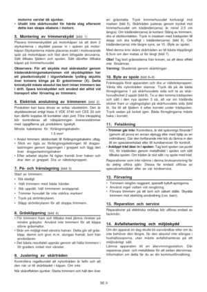 Page 12
SE-3
motorns varvtal då sjunker.
• Utsätt inte skärhuvudet för hårda slag eftersom
detta kan skapa obalans i motorn.
5. Montering av trimmerskydd (bild 1)
Placera trimmerskyddet på motorkåpan så att dom 2
styrkanterna i skyddet passar in i spåren på motor-
kåpan.Styrkanterna måste placeras exakt i motsvarande
spår på motorkåpan och fäst dom bifogade skruvarna.
Sätt tillbaks fjädern och spolen. Sätt därefter tillbaka
kåpan på trimmerhuvudet.
Observera: För att skydda mot skärskador genom...