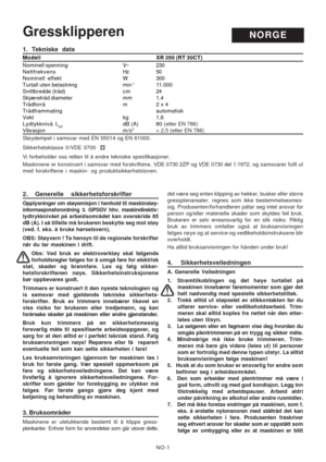 Page 13
NO-1
1. Tekniske data
Modell                                                                  \
                                XR 350 (RT 30CT)
Nominell spenning V~ 230
Nettfrekvens Hz 50
Nominell effekt W 300
Turtall uten belastning min
-111.000
Snittbredde (tråd) cm 24
Skjæretråd diameter mm 1,4
Trådforrå m 2 x 4
Trådframmating automatisk
Vekt kg 1,6
Lydtykknivå L
pAdB (A) 80 (etter EN 786)Vibrasjon m/s2< 2,5 (etter EN 786)
Støydempet i samsvar med EN 55014 og EN 61000.
Sikkerhetsklasse II /VDE 0700...