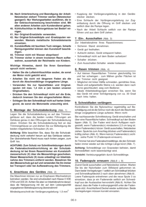 Page 28
DE-3
39. Nach Unterbrechung und Beendigung der Arbeit:
Netzstecker ziehen! Trimmer warten (Netz stecker
gezogen!): Nur Wartungsarbeiten ausführen, die in
der Gebrauchsanweisung beschrieben sind. Mit
allen anderen Arbeiten zum Kundendienst gehen.
40. Kühlluftschlitze im Motorgehäuse bei Bedarf rei- nigen.
41. Nur Original-Ersatzteile verwenden.
42. Nur Original-Schneidköpfe und -Ersatzspulen ver- wenden. Niemals metallische Schneidelemente
einsetzen.
43. Kunststoffteile mit feuchtem Tuch reinigen....