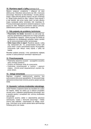 Page 41
PL-4
10. Wymiana szpuli z ¿y³k¹ (ilustracja 8+9)
Wpierw  wy³¹czyæ  urz¹dzenie  i  od³¹czyæ  od  sieci 
elektrycznej. Odczekaæ zatrzymanie siê nitki z tworzywa 
sztucznego. Nacisn¹æ na obie blokady 1 na boku g³owicy 
tn¹cej i zdj¹æ pokrywê g³owicy tn¹cej 2 do góry (ilustracja 
8). Wyj¹æ pust¹ szpulê do nitek i za³o¿yæ now¹ szpulê 3 
w  taki  sposób,  aby  przez  ka¿dy  otwór  na  boku  g³owicy 
tn¹cej  wystawa³a  jedna  koñcówka  nitki  (ilustracja  9). 
Proszê przestrzegaæ poprawne siedzenie sprê¿yny 4...