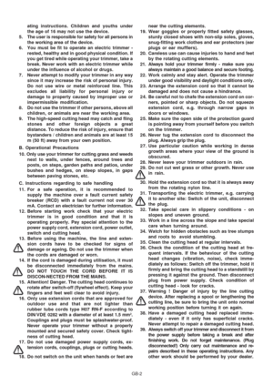 Page 11
GB-2
ating instructions. Children and youths under
the age of 16 may not use the device.
5. The user is responsible for safety for all persons in the working area of the device.
6. You must be fit to operate an electric trimmer - rested, healthy and in good physical condition. If
you get tired while operating your trimmer, take a
break. Never work with an electric trimmer while
under the influence of alcohol or drugs.
7. Never attempt to modify your trimmer in any way since it may increase the risk of...