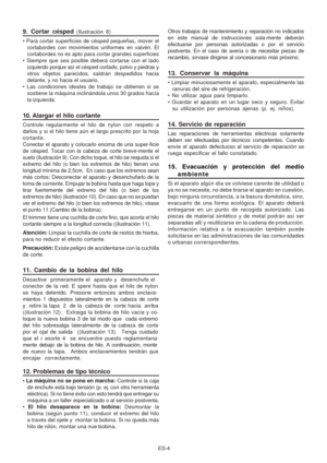 Page 25
ES-4
9. Cortar césped (Ilustración 8)
• Para cortar superficies de césped pequeñas, mover el cortabordes con movimientos uniformes en vaivén. El
cortabordes no es apto para cortar grandes superficies
• Siempre que sea posible deberá cortarse con el lado izquierdo porque así el césped cortado, polvo y piedras y
otros objetos parecidos, saldrán despedidos hacia
delante, y no hacia el usuario.
• Las condiciones ideales de trabajo se obtienen si se sostiene la máquina inclinándola unos 30 grados hacía
la...