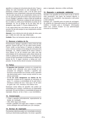 Page 29
PT-4
aparelho e o coloque em cima duma área de relva. Toque a
cabeça de corte levemente no solo (ilustração 9).
 Ao
pressionar a bobina contra o solo, o fio de nylon vai-se
reajustando no seu comprimento e para que isso aconteça,
o fio de nylon deverá ter um comprimento minimo de 2,5
cm. No caso das pontas do fio serem mais curtas do que os
2,5 cm: Desligar o aparelho e retirar a ficha da tomada de
corrente eléctrica. Pressionar a cabeça de nylon até que os
fios se soltem ou então puxar fortemente as...