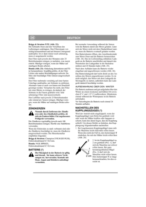 Page 12
DEUTSCHDE
Briggs & Stratton XTE (Abb. 22):
Die Schraube lösen und den Verschluss des 
Luftreinigers umklappen. Den Filtereinsatz vor-
sichtig herausnehmen und auf ebenem Untergrund 
ausklopfen. Ist er dann immer noch schmutzig, 
muss er ausgetauscht werden.
Den Filter nach jeweils drei Monaten oder 25 
Betriebsstunden reinigen, je nachdem, was zuerst 
eintritt. Häufiger reinigen, wenn der Mäher auf 
staubigem Boden arbeitet.
Honda (Abb. 23):  Abdeckung demontieren und Fil-
ter herausnehmen. Sorgfält ig...
