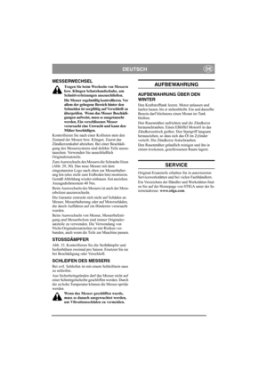 Page 13
DEUTSCHDE
MESSERWECHSEL
Tragen Sie beim Wechseln von Messern 
bzw. Klingen Schutzhandschuhe, um 
Schnittverletzungen auszuschließen.
Die Messer regelmäßig kontrollieren. Vor 
allem der gebogene Bereich hinter den 
Schneiden ist sorgfältig auf Verschleiß zu 
überprüfen.  Wenn das Messer Beschädi-
gungen aufweist, muss es ausgetauscht 
werden. Ein verschlissenes Messer 
verursacht eine Unwucht und kann den 
Mäher beschädigen.
Kontrollieren Sie nach ei ner Kollision stets den 
Zustand der Messer bzw....