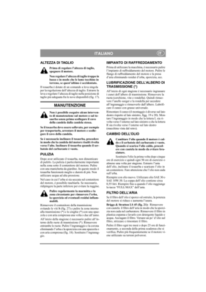 Page 11
ITALIANOIT
ALTEZZA DI TAGLIO
Prima di regolare l’altezza di taglio, 
spegnere il motore.
Non regolare l’altezza di taglio troppo in 
basso e in modo che le lame tocchino in 
terreno, se quest’ultimo è accidentato.
Il tosaerba è dotato di un comando a leva singola 
per la regolazione dell’altezza di taglio. Estrarre la 
leva e regolare l’altezza di taglio nella posizione di 
taglio più adeguata fra le  nove disponibili (fig. 17).
MANUTENZIONE
Non è possibile eseguire alcun interven-
to di manutenzione...