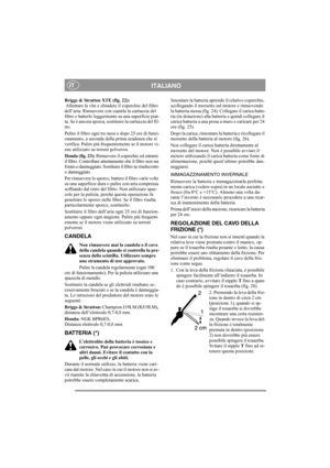 Page 12
ITALIANOIT
Briggs & Stratton XTE (fig. 22):
 Allentare la vite e chiudere il coperchio del filtro 
dell’aria. Rimuovere con cautela la cartuccia del 
filtro e batterlo leggermente su una superficie piat-
ta. Se è ancora sporca, sostituire la cartuccia del fil-
tro.
Pulire il filtro ogni tre  mesi o dopo 25 ore di funzi-
onamento, a seconda della prima scadenza che si 
verifica. Pulire più frequentemente se il motore vi-
ene utilizzato su terreni polverosi.
Honda (fig. 23):  Rimuovere il coperchio ed...