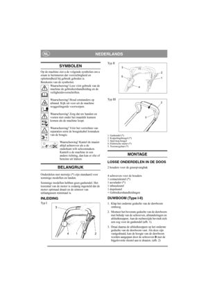 Page 7
NEDERLANDSNL
SYMBOLEN
Op de machine ziet u de volgende symbolen om u 
eraan te herinneren dat voorzichtigheid en 
oplettendheid bij gebruik geboden is. 
Betekenis van de symbolen:Waarschuwing! Lees vóór gebruik van de 
machine de gebruikershandleiding en de 
veiligheidsvoorschriften.
Waarschuwing! Houd omstanders op 
afstand. Kijk uit  voor uit de machine 
weggeslingerde voorwerpen.
Waarschuwing! Zorg dat uw handen en 
voeten niet onder het maaidek kunnen 
komen als de machine loopt.
Waarschuwing! Vóór...