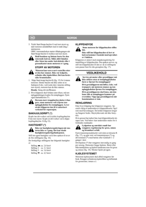 Page 10
NORSKNO
5. Trykk Start/Stopp-bøylen G ned mot styret og start motoren umiddelbar t med et raskt drag i 
startsnoren.
OBS! Automatchoken starter tilbakegangen når 
Start/Stopp-bøylen G trykkes ned mot styret.
Hold hendene og føttene borte fra den 
roterende kniven. Stikk aldri hånden 
eller foten inn under knivdekslet eller i 
gressutkastet mens motoren er i gang.
STOPP AV MOTOREN
 Motoren kan være svært varm like etter 
at den har stanset. Ikke rør lydpotte, 
sylinder eller kjøleribber. Det kan forår-...