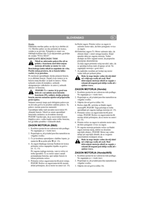 Page 9
SLOVENSKOSI
Honda:Odstranite merilno palico za olje in jo obrišite (sl. 
11). Merilno palico za olje potisnite do konca, 
vendar je ne privijte. Potegnite jo zopet ven. 
Od čitajte koli čino olja.  Če je olja premalo, ga dolijte 
do oznake FULL/MAX.
NAPOLNITE BENCINSKI TANK
Nikoli ne odstranite pokrov čka ali ne 
polnite z bencinom med delovanjem 
motorja ali kadar je motor še vro č.
Bencinskega tanka nikoli ne napolnite do vrha. 
Pustite nekaj prostora, da se bencin lahko 
razširi,  če je potrebno.
Po...