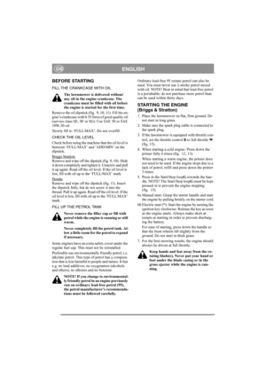 Page 9
ENGLISHGB
BEFORE STARTING
FILL THE CRANKCASE WITH OILThe lawnmower is delivered without 
any oil in the engine crankcase. The 
crankcase must be filled with oil before 
the engine is started for the first time.
Remove the oil dipsti c k  ( f ig .   9 ,  1 0 , 11 ) .  F il l t h e  e n -
gine’s crankcase with 0.55 litres of good quality oil 
(service class SE, SF or  SG). Use SAE 30 or SAE 
10W-30 oil.
Slowly fill to ‘FULL/ MAX’. Do not overfill.
CHECK THE OIL LEVEL
Check before using the machine that...