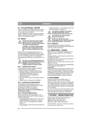 Page 1010
SVENSKASV
6.7 KYLLUFTINTAG - MOTOR Motorn är luftkyld. Ett tilltäppt kylsystem skadar 
motorn. Var 100:e körtimma eller minst en gång 
om året skall motorn rengöras.
Tag bort fläktkåpan. Rengör cylinderns kylflänsar, 
fläkten och det roterande skyddsgallret. Rengör 
oftare om Du klipper torrt gräs. 
6.8 Batteri
Kortslut inte batteriets poler. Gnistor 
uppstår som kan orsaka brand. Bär 
inte smycken av metall som kan komma 
i kontakt med batteripolerna.
I händelse av skador på batterihöljet, 
lock,...
