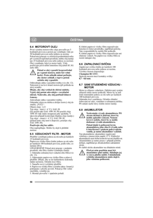Page 5050
ČEŠTINACZ
6.4 MOTOROVÝ OLEJ
První výměnu motorového oleje proveďte po 5 
hodinách provozu a potom jej vyměňujte vždy po 
50 hodinách provozu nebo jednou za sezónu. 
Pokud stroj pracuje ve ztížených podmínkách nebo 
při vysokých teplotách prostředí, měňte olej častěji 
(po 25 hodinách provozu nebo jednou za sezónu).
Olej vyměňujte, když je motor teplý. Vždy 
používejte jen kvalitní sintetično olej (druh SF, SG 
nebo SH).
Pokud se olej vypouští bezprostředně 
po vypnutí motoru, může být velmi 
horký....