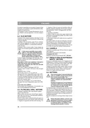 Page 1010
ITALIANOIT
Lavando la macchina con un getto d’acqua a forte 
pressione, non puntare il getto direttamente sulla 
cinghia di trasmissione.
Non puntare il getto d’acqua direttamente sul mo-
tore. Pulirlo con una spazzola o con aria compres-
sa.
6.4 OLIO MOTORE
Sostituire lolio motore la prima volta dopo 5 ore di 
esercizio, poi ogni 50 ore di esercizio o almeno una 
volta per stagione. 
Cambiare l’olio più spesso, ogni 25 ore o almeno 
una volta per stagione, se il motore deve lavorare 
in condizioni...