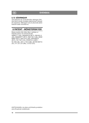 Page 1212
SVENSKASE
5.13 SÄKRINGARVid elektriska fel, kontrollera/byt säkringen 20A. 
Om felet kvarstår, kontakta auktoriserad verkstad 
för reparation. Säkringen/-arna är placerade jämte 
batteriet under motorhuven.
6 PATENT - MÖNSTERSKYDD
Denna maskin eller delar därav omfattas av 
följande patent och mönsterskydd:
9900627-2 (SE), SE00/00250 (PCT), 9901091-0 
(SE), SE00/00577 (PCT), 9901730-3 (SE), SE00/
00895 (PCT), 9401745-6 (SE), SE95/00525 
(PCT), 595 7497 (US), 95920332.4 (EPC).
99 1095 (SE), 499 11...