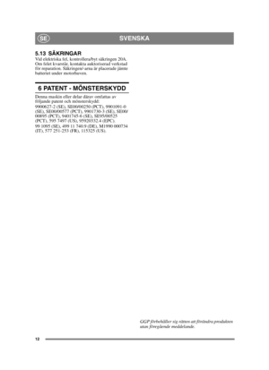 Page 1212
SVENSKASE
5.13 SÄKRINGARVid elektriska fel, kontrollera/byt säkringen 20A. 
Om felet kvarstår, kontakta auktoriserad verkstad 
för reparation. Säkringen/-arna är placerade jämte 
batteriet under motorhuven.
6 PATENT - MÖNSTERSKYDD
Denna maskin eller delar därav omfattas av 
följande patent och mönsterskydd:
9900627-2 (SE), SE00/00250 (PCT), 9901091-0 
(SE), SE00/00577 (PCT), 9901730-3 (SE), SE00/
00895 (PCT), 9401745-6 (SE), SE95/00525 
(PCT), 595 7497 (US), 95920332.4 (EPC).
99 1095 (SE), 499 11...