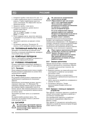 Page 112112
РУССКИЙRU
1.Отверните  пробку  слива  масла  (См . рис . 11.).
2. Слейте  отработанное  масло  в  специальную  
емкость . Сдайте  отработанное  масло  на  
пункт  утилизации . Не  забрызгайте  маслом  
приводные  ремни .
3.  Заверните  пробку  слива  масла . 
4.  Извлеките  измеритель  уровня  масла  и  
залейте  новое  масло .
Количе ст во  масла :
105, 12, 12 HST, 14 HST
: 1,2 литра
Silent: 1,1  литра
5. После  заправки  масла , запустите  двигатель  
и  прогрейте  его  на  холо стом  ход у  в...