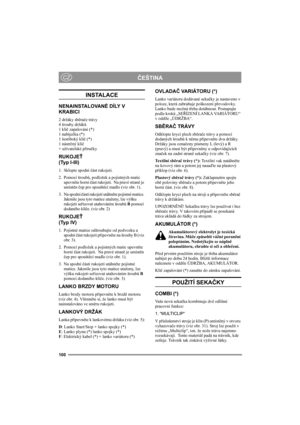 Page 104100
ČEŠTINACZ
INSTALACE
NENAINSTALOVANÉ DÍLY V 
KRABICI
2 držáky sběrače trávy
4 šrouby držáků
1 klíč zapalování (*) 
1 nabíječka (*) 
1 šestiboký klíč (*) 
1 nástrčný klíč
+ uživatelské příručky
RUKOJEŤ
(Typ I-III)
1. Sklopte spodní část rukojeti.
2. Pomocí šroubů, podložek a pojistných matic 
upevněte horní část rukojeti.  Na pravé straně je 
umístěn čep pro spouštěcí madlo (viz obr. 1).
3. Na spodní části rukojeti utáhněte pojistné matice. 
Jakmile jsou tyto matice utaženy, lze výšku 
rukojeti...