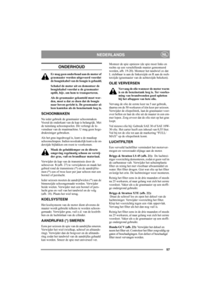 Page 6157
NEDERLANDSNL
ONDERHOUD
Er mag geen onderhoud aan de motor of 
grasmaaier worden uitgevoerd voordat 
de bougiekabel van de bougie is gehaald.
Schakel de motor uit en demonteer de 
bougiekabel voordat u de grasmaaier 
optilt, bijv. om hem te transporteren.
Als de grasmaaier gekanteld moet wor-
den, moet u dat zo doen dat de bougie 
naar boven gericht is. De grasmaaier al-
leen kantelen als de benzinetank leeg is.
SCHOONMAKEN
Na ieder gebruik de grasmaaier schoonmaken. 
Vooral de onderkant van de kap is...