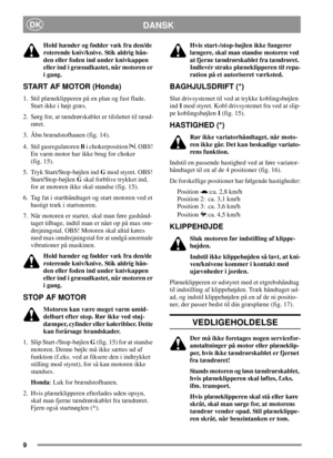 Page 99
DANSKDK
Hold hænder og fødder væk fra den/de
roterende kniv/knive. Stik aldrig hån-
den eller foden ind under knivkappen
eller ind i græsudkastet, når motoren er
i gang.
START AF MOTOR (Honda)
1. Stil plæneklipperen på en plan og fast flade.
Start ikke i højt græs.
2. Sørg for, at tændrørskablet er tilsluttet til tænd-
røret.
3. Åbn brændstofhanen (fig. 14).
4. Stil gasregulatorenBi chokerposition . OBS!
En varm motor har ikke brug for choker
(fig. 15).
5. Tryk Start/Stop-bøjlen indGmod styret. OBS!...