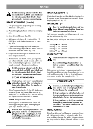 Page 1010
NORSKNO
Hold hendene og føttene borte fra den
roterende kniven. Stikk aldri hånden el-
ler foten inn under knivdekslet eller i
gressutkastet mens motoren er i gang.
START AV MOTOR (Honda)
1. Sett gressklipperen på plant og fast underlag.
Ikke start i høyt gress.
2. Påse at tennpluggkabelen er tilkoplet tennplug-
gen.
3. Åpne drivstoffkranen (fig. 14).
4. Still gassreguleringenBi chokestilling .
OBS! Ikke bruk choke når motoren er varm
(fig. 15).
5. Trykk inn Start/stopp-bøylenGmot styret.
OBS!...