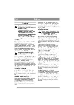 Page 11
ČEŠTINACZ
ÚDRŽBA
 Údržbu motoru nebo seka čky 
provád ějte pouze s kabelem odpojeným 
od zapalovací sví čky.
Pokud je nutno seka čku zvednou, 
nap říklad p ři p řeprav ě, vypn ěte motor 
a odpojte kabel zapalovací sví čky. 
Jestliže je nutné seka čku naklonit, musí 
zapalovací sví čka motoru vždy 
sm ěřovat nahoru. Seka čku naklán ějte 
pouze s prázdnou palivovou nádrží.
Č IŠT ĚNÍ
Seka čku je nutno o čistit po každém použití. Toto 
zvláš ť platí pro spodní  část krytu seka čky. 
Opláchn ěte ji zahradní...