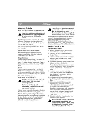 Page 9
ČEŠTINACZ
PŘ ED SPUŠT ĚNÍM
NAPL ŇTE MOTOROVOU SK ŘÍŇ  OLEJEM
Seka čka se dodává bez oleje v motorové 
sk říni. P řed prvním spušt ěním seka čky 
je nutno motorovou sk říň  naplnit 
olejem.
Vy j m ěte olejovou m ěrku (viz obr. 9, 10, 11). Do 
motorové sk řín ě nalijte 0,55 l  kvalitního oleje 
(servisní t řídy SE, SF nebo SG).  Používejte olej 
SAE 30 nebo SAE 10W-30.
Olej nalévejte pomalu po zna čku ‘FULL/MAX’. 
Olej nep řelijte.
ZKONTROLUJTE HLADINU OLEJE
P řed použitím stroje  zkontrolujte olejovou 
m...