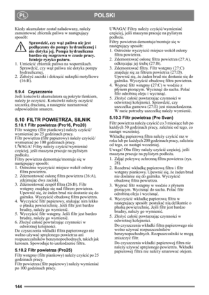 Page 144144
POLSKIPL
Kiedy akumulator został na ładowany, nale ży 
zamontowa ć zbiornik paliwa w nast ępuj ący 
sposób:
Sprawdzi ć, czy w ąż paliwa nie jest 
podłą czony do pompy hydraulicznej i 
nie dotyka jej. Pompa hydrauliczna 
bardzo si ę rozgrzewa w czasie pracy. 
Istnieje ryzyko po żaru.
1. Umie ści ć zbiornik paliwa na wspornikach. 
Sprawdzi ć, czy w ąż paliwa nie dotyka pompy 
hydraulicznej.
2. Za łoż yć zaciski i dokr ęci ć nakr ętki motylkowe 
(16:B).
5.9.4 Czyszczenie
Jeś li ko ńcówki akumulatora s ą...