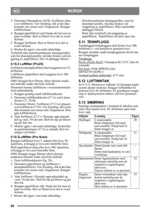 Page 5050
NORSKNO
3.  Demonter filterpakken (26 B). Forfilteret sitter 
over luftfilteret. Vær fors iktig, slik at det ikke 
kommer noe smuss ned i forgasseren. Rengjør 
luftfilterhuset.
4. Rengjør papirfilteret ved  å banke det lett mot en 
plan overflate. Bytt ut filteret hvis det er svært 
skittent.
5. Rengjør forfilteret. Bytt  ut filteret hvis det er 
svært skittent.
6. Monter det igjen i omvendt rekkefølge.
Trykkluft eller petroleums baserte løsningsmidler, 
som for eksempel parafin,  må ikke brukes ved...