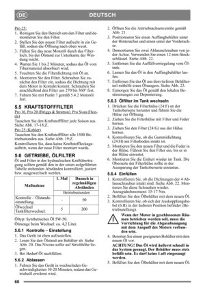 Page 6060
DEUTSCHDE
Pro 25:
1. Reinigen Sie den Bereich um den Filter und de-montieren Sie den Filter.
2. Stellen Sie den neuen Filter aufrecht in ein Ge- fäß, sodass die Öffnung nach oben weist.
3. Füllen Sie das neue Motoröl durch das Filter- loch, bis der Ölstand zur Unterkante der Win-
dung reicht.
4. Warten Sie 1 bis 2 Mi nuten, sodass das Öl vom 
Filtermaterial absorbiert wird.
5. Feuchten Sie die Filterdichtung mit Öl an.
6. Montieren Sie den Filt er. Schrauben Sie zu-
nächst den Filter ein, sodass die...
