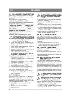 Page 6262
FRANÇAISFR
5.4 VIDANGE DE L’HUILE MOTEURLhuile moteur doit être remplacée une première 
fois après 25 heures dutilisation, puis toutes les 
250 heures.
Utiliser les types d’huiles suivants :
ACEA-B2-E2, API-CF-CG ou SHPD.
Utiliser une qualité d’huile correspondant aux in-
dications du tableau ci-dessous.
Choisir une huile sans additifs.
Veiller à ne pas trop remplir, sous peine de sur-
chauffe du moteur. 
Vidanger l’huile quand le moteur est chaud.L’huile moteur peut être très chaude si 
on l’évacue...