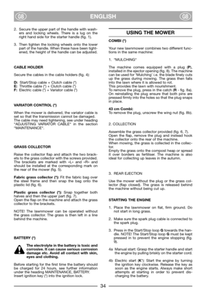 Page 6ENGLISHGBGB
2. Secure the upper part of the handle with wash-
ers and locking wheels. There is a lug on the
right hand side for the starter handle (fig. 1).
3. Then tighten the locking wheels onto the lower
part of the handle. When these have been tight-
ened, the height of the handle can be adjusted.
CABLE HOLDER
Secure the cables in the cable holders (fig. 4):
D:Start/Stop cable + Clutch cable (*)
E:Throttle cable (*) + Clutch cable (*)
F:Electric cable (*) + Variator cable (*)
VARIATOR CONTROL (*)...