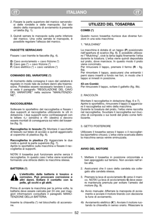 Page 6ITALIANO
ITIT
2. Fissare la parte superiore del manico servendo-
si delle rondelle e delle manopole. Sul lato
destro della manopola di avviamento è presente
un’aletta (fig. 1).
3. Quindi serrare le manopole sulla parte inferiore
del manico. Una volta serrate le manopole, è
possibile regolare l’altezza del manico.
FASCETTE SERRACAVO
Fissare i cavi tramite le fascette (fig. 4).
D:Cavo avvio/arresto + cavo frizione (*)
E:Cavo gas (*) + cavo frizione (*)
F:Cavo elettrico (*) + cavo variatore (*)
COMANDO DEL...