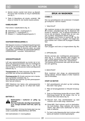 Page 6NORSKNONO
2. Monter styrets overdel med skiver og låseratt.
På høyre side monteres en ring til starthåndta-
ket (fig 1).
3. Trekk til låserattene på styrets underdel. Når
disse er trukket til, kan styrets høyde justeres.
KABELHOLDER
Fest wirene i kabelholderne (fig. 4):
D:Start/stopp-wire + koplingswire (*)
E:Gasswire (*) + koplingswire (*)
F:Elkabel (*) + hastighetsreguleringswire (*)
HASTIGHETSREGULERING (*)
Når klipperen leveres er hastighetsreguleringswiren
innstilt slik at transmisjonen ikke skal...