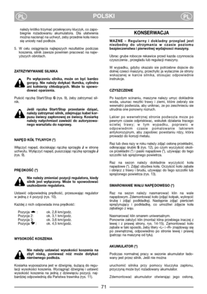 Page 7POLSKIPLPL
należy krótko trzymać przekręcony kluczyk, co zapo-
biegnie  rożadowaniu  akumulatora.  Dla  ułatwienia
można nacisnąć na uchwyt, zeby przednie koła nieco
się uniosły nad podłoże. 
5. W  celu  osiągnięcia  najlepszych  rezultatów  podczas
koszenia,  silnik  zawsze  powinien  pracować  na  najw-
yższych obrotach.
ZATRZYMYWANIE SILNIKA
Po  wyłączeniu  silnika,  może  on  być  bardzo
gorący.  Nie  należy  dotykać  tłumika,  cylindra
ani  kołnierzy  chłodzących.  Może  to  spowo-
dować oparzenia....