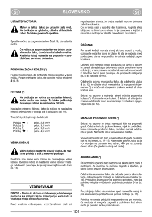 Page 7SLOVENSKO
SISI
USTAVITEV MOTORJA
Motor  je  lahko  takoj  po  ustavitvi  zelo  vroč.
Ne dotikajte se glušnika, cilindra ali hladilnih
reber. To lahko povzroči opekline.
Spustite  ročico  za  zagon/ustavitev G(sl.  9),  da  ustavite
motor. 
Če ročica za zagon/ustavitev ne deluje, usta-
vite motor tako, da odstranite kabel s svečke.
Kosilnico  takoj  odnesite  na  popravilo  v  poo-
blaščeno servisno delavnico.
POGON NA ZADNJI KOLESI (*)
Pogon vklopite tako, da pritisnete ročico sklopkeI Jproti
ročaju....
