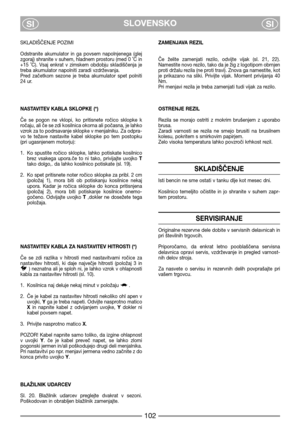 Page 8SLOVENSKO
SISI
SKLADIŠČENJE POZIMI
Odstranite  akumulator  in  ga  povsem  napolnjenega  (glej
zgoraj) shranite v suhem, hladnem prostoru (med 0 ˚C in
+15  ˚C).  Vsaj  enkrat  v  zimskem  obdobju  skladiščenja  je
treba akumulator napolniti zaradi vzdrževanja.
Pred  začetkom  sezone  je  treba  akumulator  spet  polniti
24 ur.
NASTAVITEV KABLA SKLOPKE (*)
Če  se  pogon  ne  vklopi,  ko  pritisnete  ročico  sklopke  k
ročaju, ali če se zdi kosilnica okorna ali počasna, je lahko
vzrok za to podrsavanje...