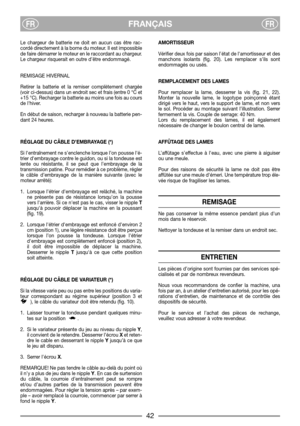 Page 8FRANÇAISFRFR
Le chargeur de batterie ne doit en aucun cas être rac-
cordé directement à la borne du moteur. Il est impossible
de faire démarrer le moteur en le raccordant au chargeur.
Le chargeur risquerait en outre d’être endommagé.
REMISAGE HIVERNAL
Retirer la batterie et la remiser complètement chargée
(voir ci-dessus) dans un endroit sec et frais (entre 0 °C et
+15 °C). Recharger la batterie au moins une fois au cours
de lhiver.
En début de saison, recharger à nouveau la batterie pen-
dant 24...