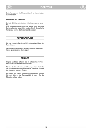 Page 7DEUTCHDEDE
Beim Auswechseln des Messers ist auch der Messerbolzen
auszuwechseln.
SCHLEIFEN DES MESSERS
Bei evtl. Schleifen ist mit einem Schleifstein nass zu schlei-
fen.
Aus Sicherheitsgründen darf das Messer nicht auf einer
Schmirgelscheibe geschliffen werden. Durch die zu hohe
Temperatur können die Messer spröde werden.
AUFBEWAHRUNG
Ein und dasselbe Benzin darf höchstens einen Monat im
Tank bleiben.
Den Rasenmäher gründlich reinigen und ihn in einem trok-
kenen, geschlossenen Raum lagern.
SERVICE...
