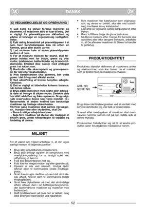 Page 4DANSKDKDK
1) Lad bolte og skruer forblive monteret og
strammet, så maskinen altid er klar til brug. Det
er vigtigt for plæneklipperens sikkerhed og
ydelse at foretage en regelmæssig vedligehol-
delse.
2) Fyld aldrig brændstof på plæneklipperen i et
rum, hvor benzindampene kan nå enten en
flamme, gnist eller stærk varme.
3) Lad motoren køle af inden plæneklipperen
sættes i et rum.
4) For at mindske risikoen for brand, skal føl-
gende holdes rent for blade, grene og olie:
motor, lyddæmper, batteriholder og...