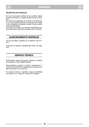 Page 7AFILADO DE LAS CUCHILLAS
En caso de proceder al afilado de las cuchillas, deberá
hacerse en húmedo, con piedra de afilar manual o mecá-
nica.
Por razones de seguridad, las cuchillas no se deben afi-
lar con una muela de rectificar. No exponga las cuchillas
a una temperatura demasiado elevada, ya que podrían
volverse quebradizas.
Si se afilan las cuchillas, es necesario equilibrarlas pos-
teriormente para evitar daños causados por la vibración.
ALMACENAMIENTO INVERNAJE
No hay que dejar la gasolina en el...
